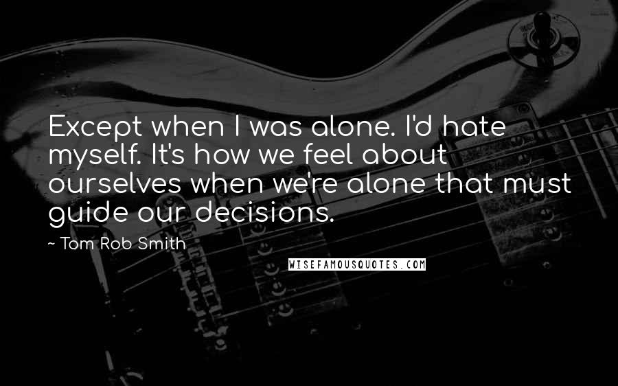 Tom Rob Smith quotes: Except when I was alone. I'd hate myself. It's how we feel about ourselves when we're alone that must guide our decisions.