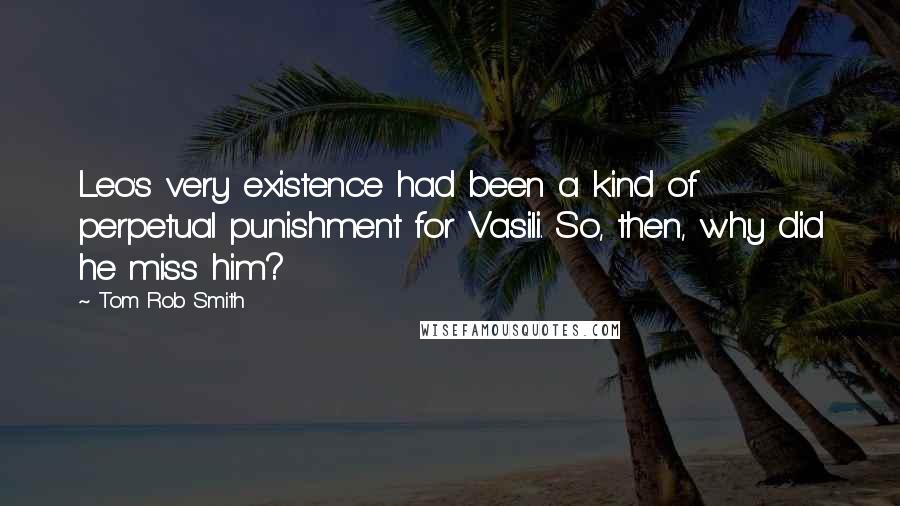 Tom Rob Smith quotes: Leo's very existence had been a kind of perpetual punishment for Vasili. So, then, why did he miss him?