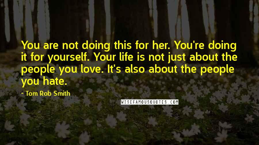 Tom Rob Smith quotes: You are not doing this for her. You're doing it for yourself. Your life is not just about the people you love. It's also about the people you hate.