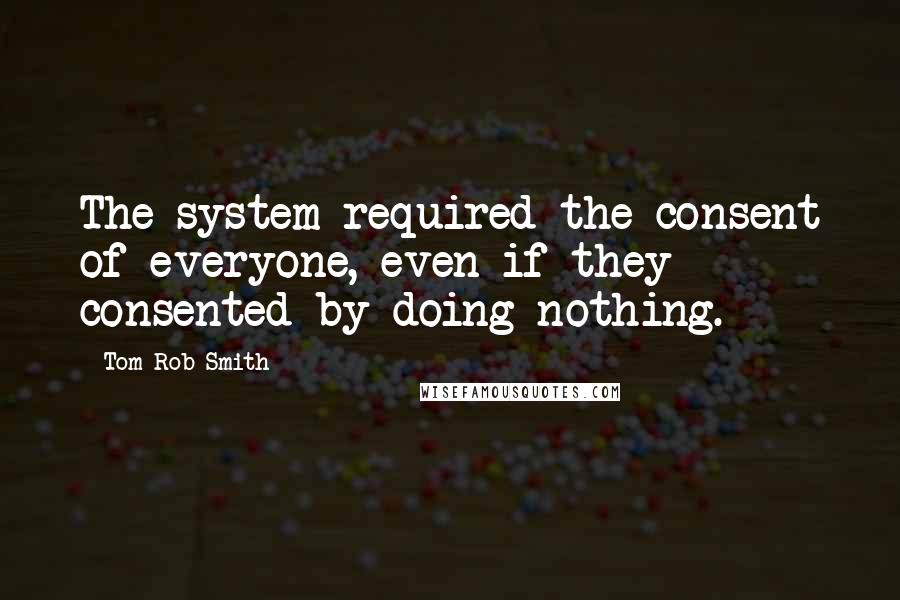 Tom Rob Smith quotes: The system required the consent of everyone, even if they consented by doing nothing.