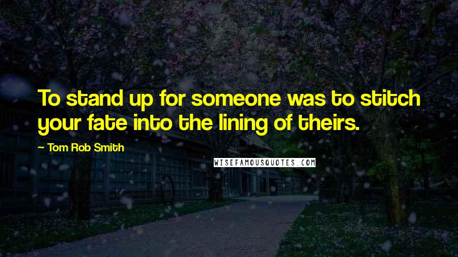 Tom Rob Smith quotes: To stand up for someone was to stitch your fate into the lining of theirs.