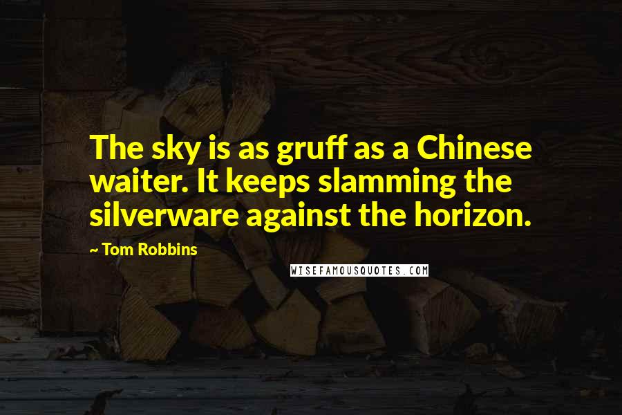 Tom Robbins quotes: The sky is as gruff as a Chinese waiter. It keeps slamming the silverware against the horizon.