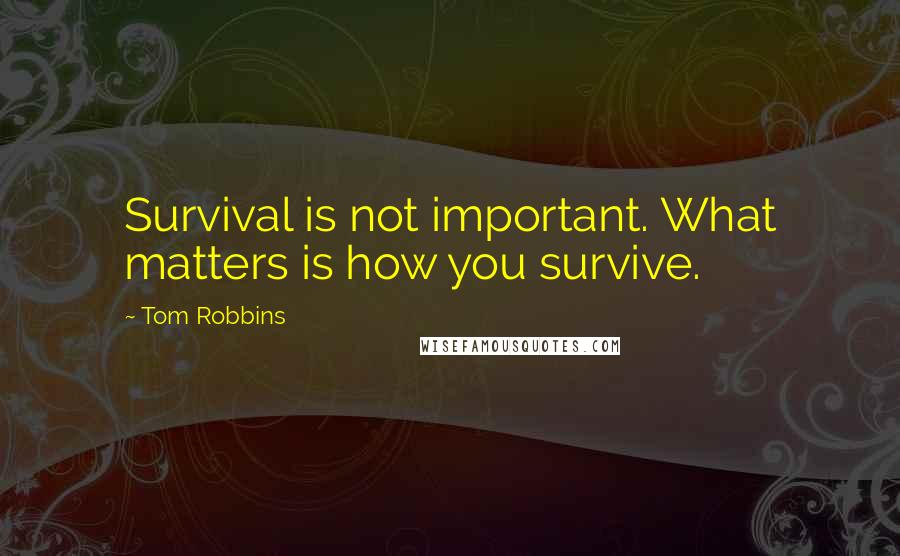 Tom Robbins quotes: Survival is not important. What matters is how you survive.