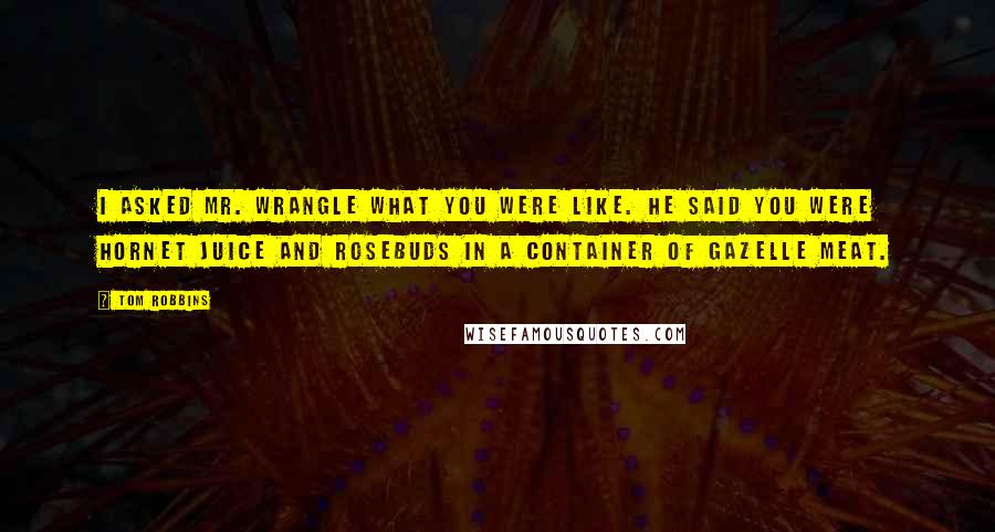 Tom Robbins quotes: I asked Mr. Wrangle what you were like. He said you were hornet juice and rosebuds in a container of gazelle meat.