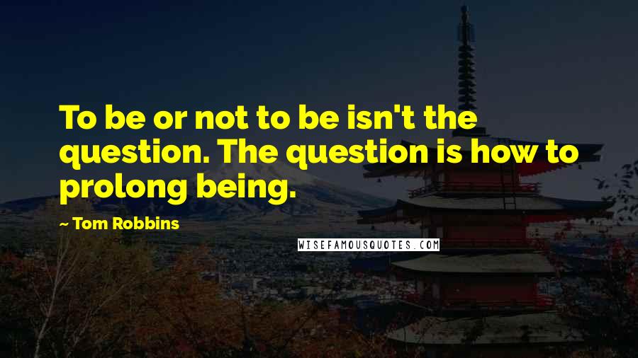 Tom Robbins quotes: To be or not to be isn't the question. The question is how to prolong being.