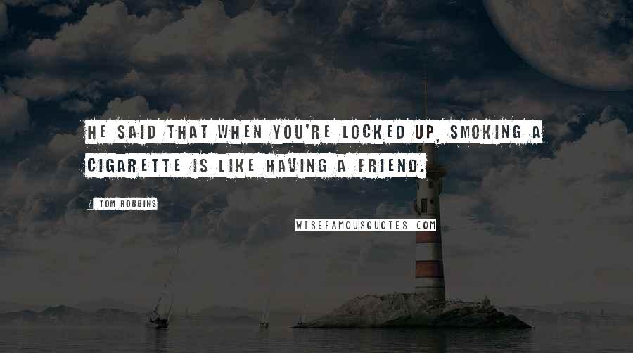 Tom Robbins quotes: He said that when you're locked up, smoking a cigarette is like having a friend.