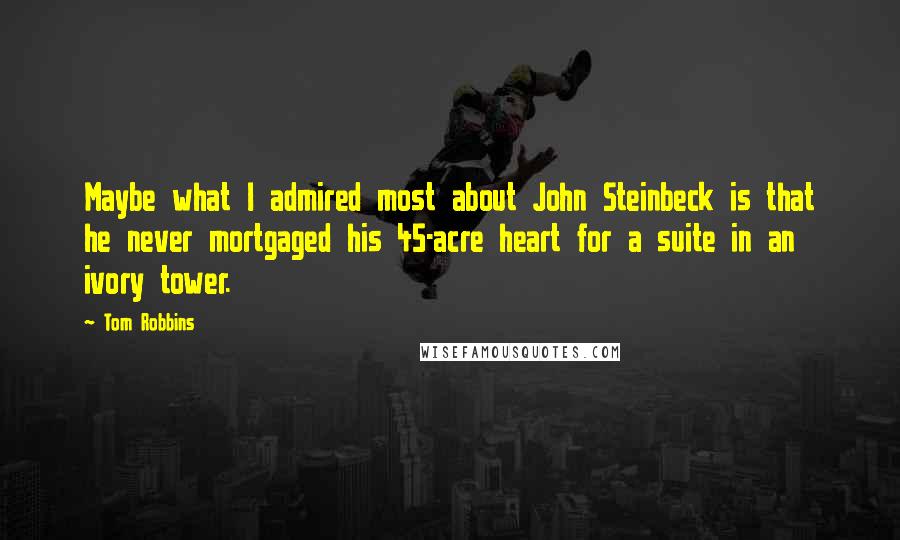 Tom Robbins quotes: Maybe what I admired most about John Steinbeck is that he never mortgaged his 45-acre heart for a suite in an ivory tower.