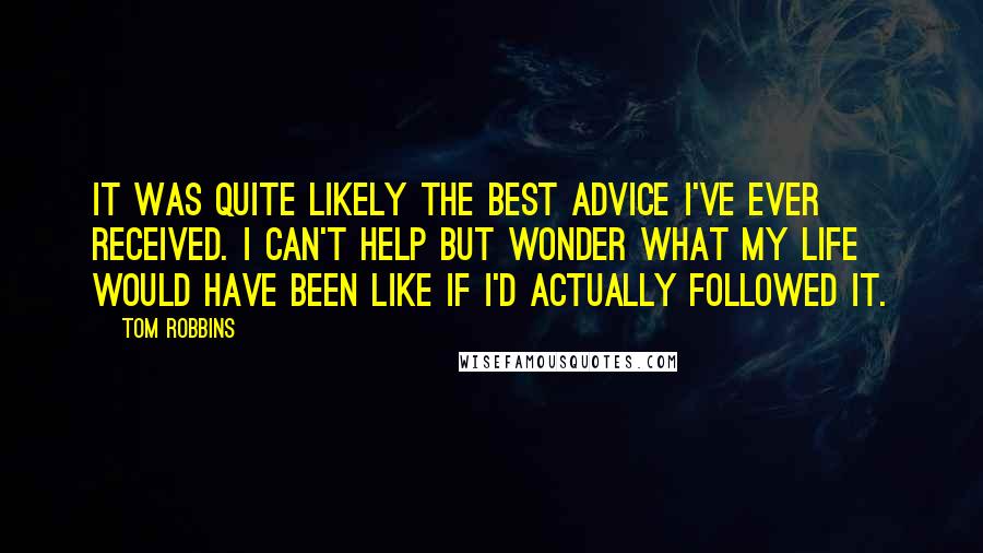 Tom Robbins quotes: It was quite likely the best advice I've ever received. I can't help but wonder what my life would have been like if I'd actually followed it.