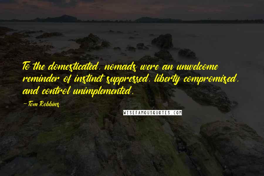 Tom Robbins quotes: To the domesticated, nomads were an unwelcome reminder of instinct suppressed, liberty compromised, and control unimplemented.