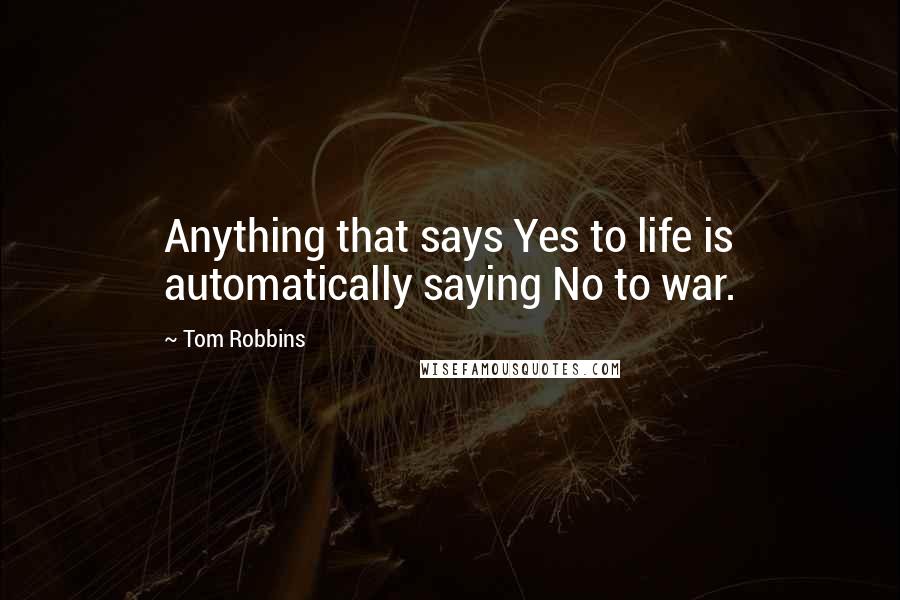 Tom Robbins quotes: Anything that says Yes to life is automatically saying No to war.