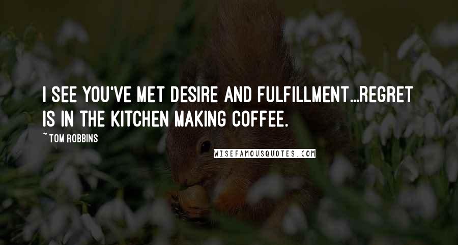 Tom Robbins quotes: I see you've met Desire and Fulfillment...Regret is in the kitchen making coffee.