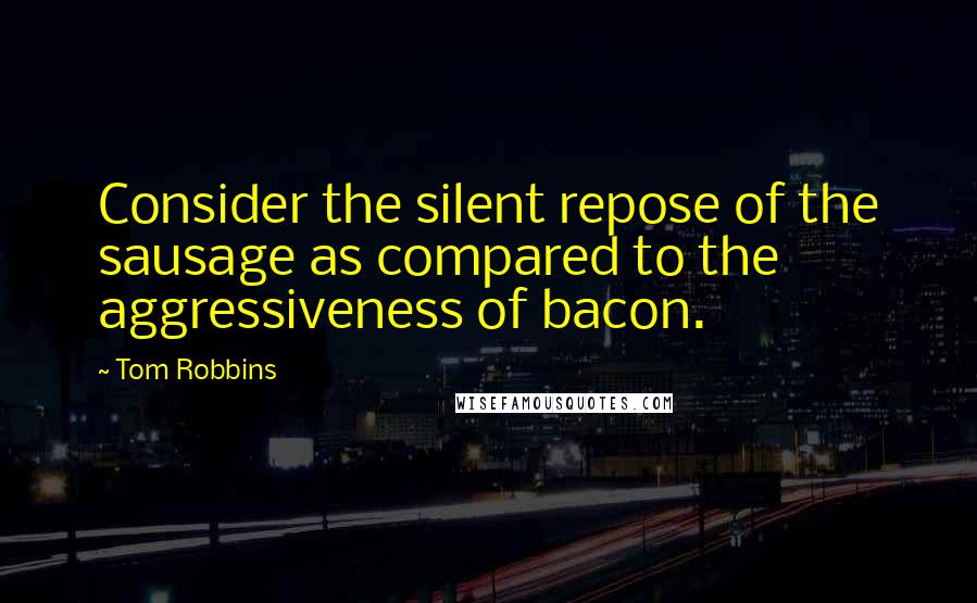 Tom Robbins quotes: Consider the silent repose of the sausage as compared to the aggressiveness of bacon.