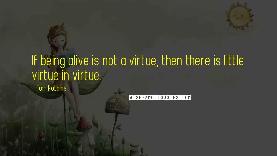 Tom Robbins quotes: If being alive is not a virtue, then there is little virtue in virtue.