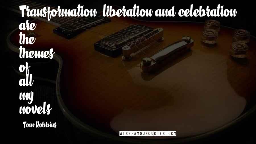 Tom Robbins quotes: Transformation, liberation and celebration are the themes of all my novels.