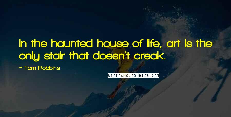 Tom Robbins quotes: In the haunted house of life, art is the only stair that doesn't creak.