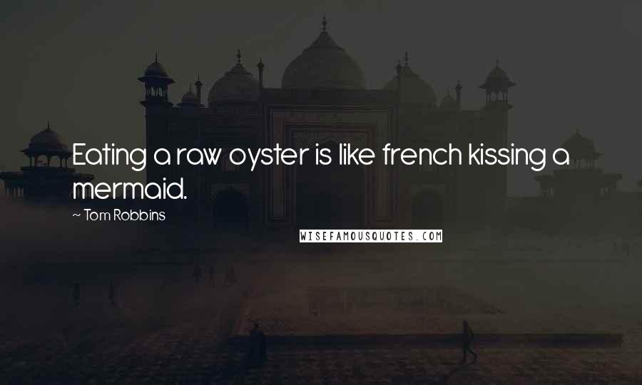 Tom Robbins quotes: Eating a raw oyster is like french kissing a mermaid.