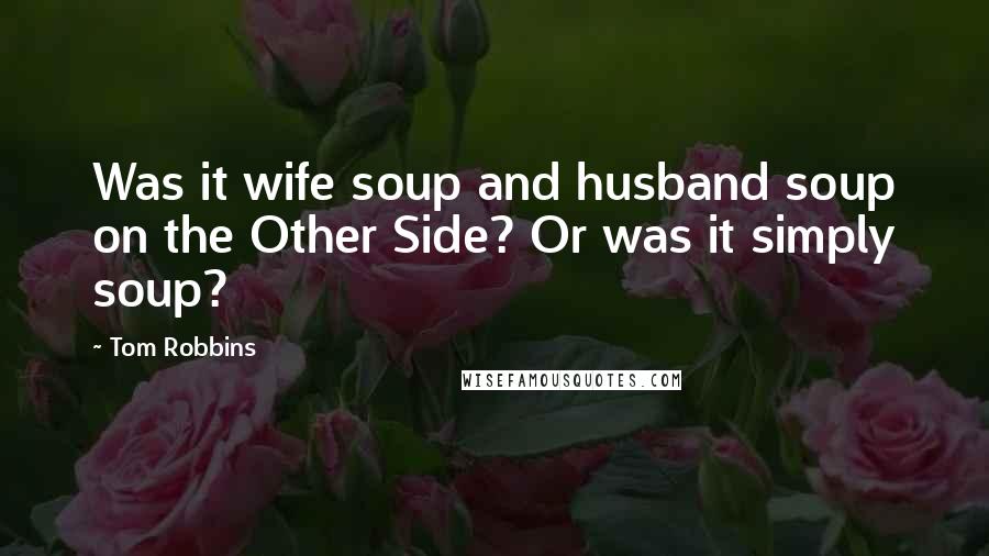 Tom Robbins quotes: Was it wife soup and husband soup on the Other Side? Or was it simply soup?