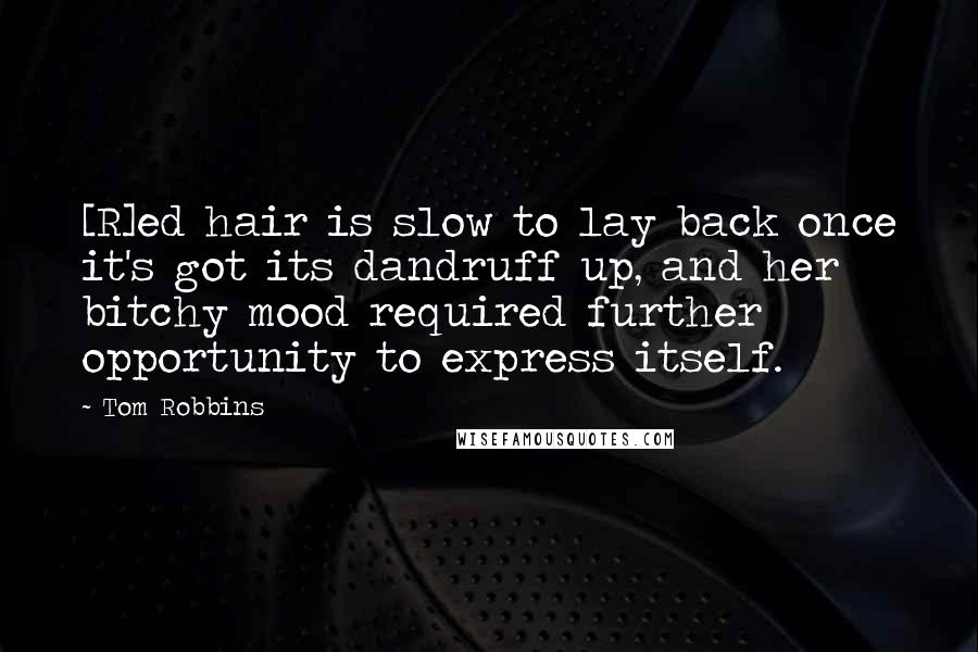 Tom Robbins quotes: [R]ed hair is slow to lay back once it's got its dandruff up, and her bitchy mood required further opportunity to express itself.