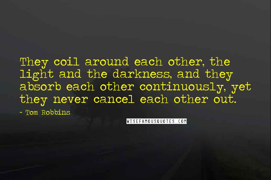 Tom Robbins quotes: They coil around each other, the light and the darkness, and they absorb each other continuously, yet they never cancel each other out.