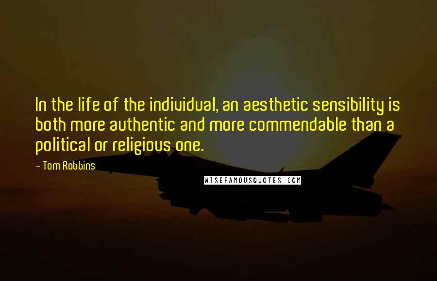 Tom Robbins quotes: In the life of the individual, an aesthetic sensibility is both more authentic and more commendable than a political or religious one.