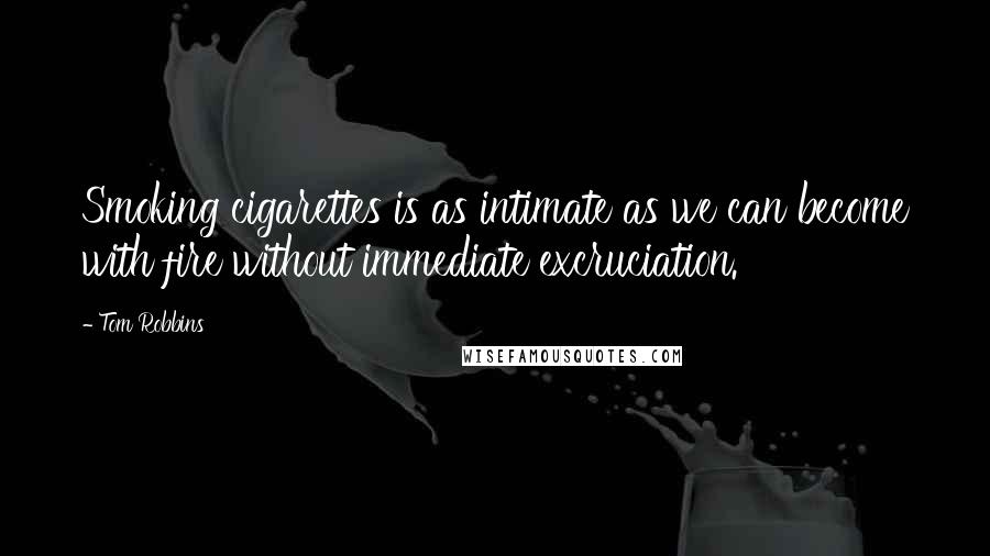 Tom Robbins quotes: Smoking cigarettes is as intimate as we can become with fire without immediate excruciation.