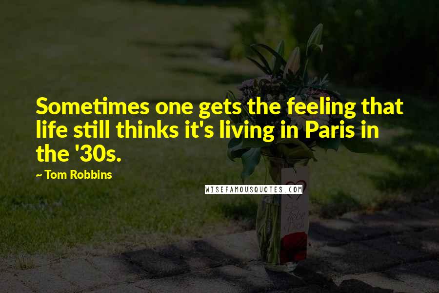 Tom Robbins quotes: Sometimes one gets the feeling that life still thinks it's living in Paris in the '30s.