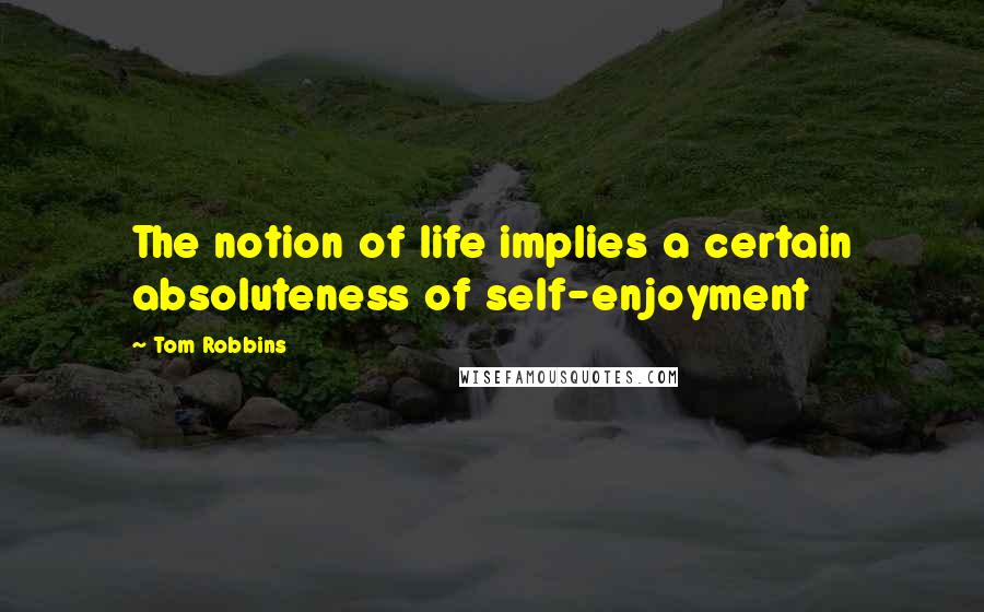 Tom Robbins quotes: The notion of life implies a certain absoluteness of self-enjoyment