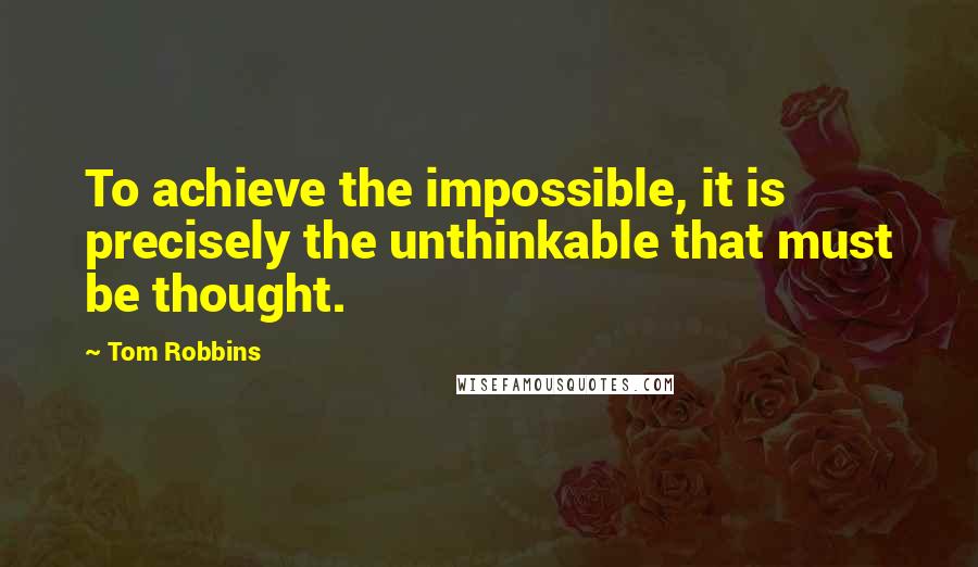 Tom Robbins quotes: To achieve the impossible, it is precisely the unthinkable that must be thought.