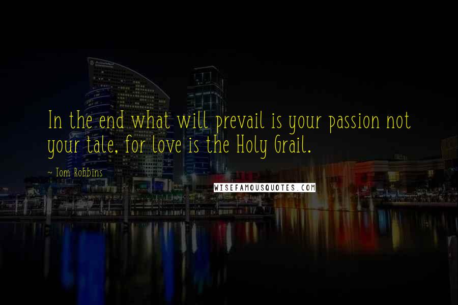 Tom Robbins quotes: In the end what will prevail is your passion not your tale, for love is the Holy Grail.