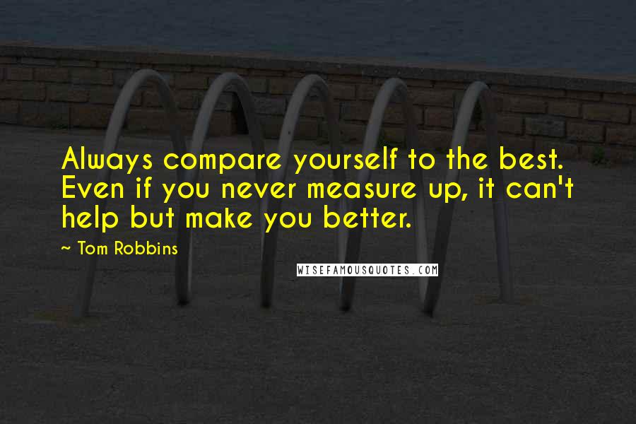 Tom Robbins quotes: Always compare yourself to the best. Even if you never measure up, it can't help but make you better.