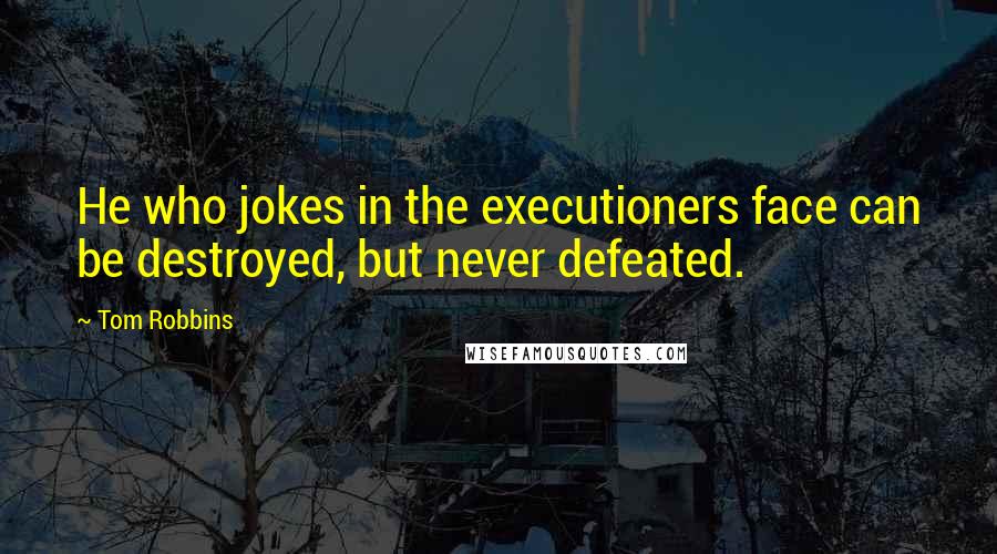 Tom Robbins quotes: He who jokes in the executioners face can be destroyed, but never defeated.