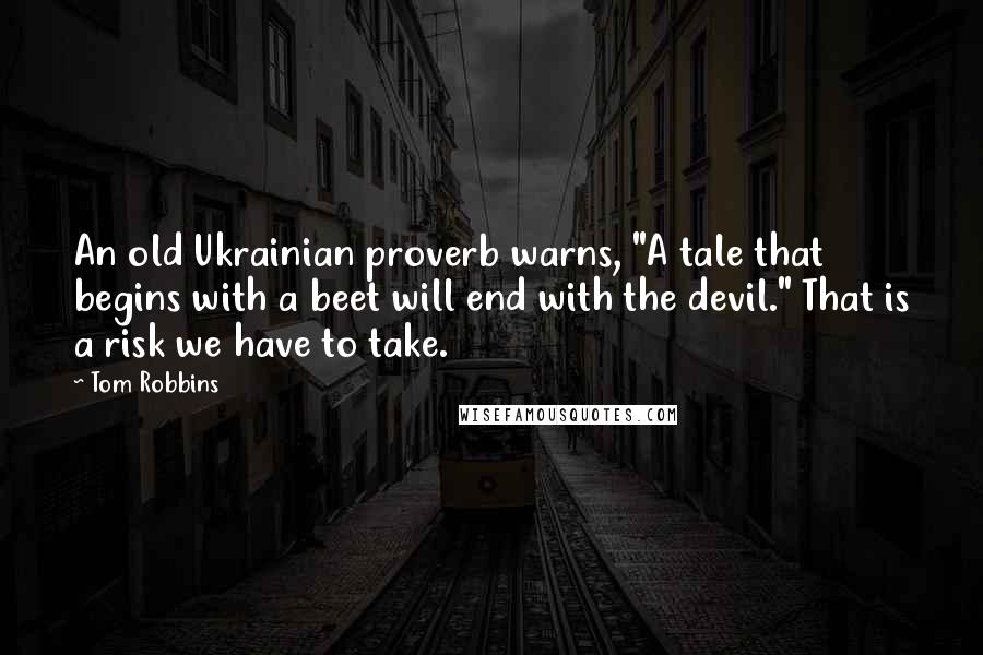 Tom Robbins quotes: An old Ukrainian proverb warns, "A tale that begins with a beet will end with the devil." That is a risk we have to take.