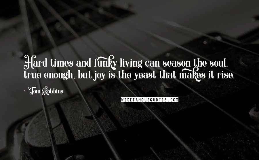 Tom Robbins quotes: Hard times and funky living can season the soul, true enough, but joy is the yeast that makes it rise.
