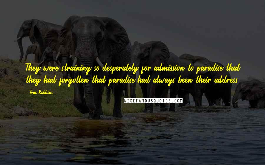Tom Robbins quotes: They were straining so desperately for admission to paradise that they had forgotten that paradise had always been their address.