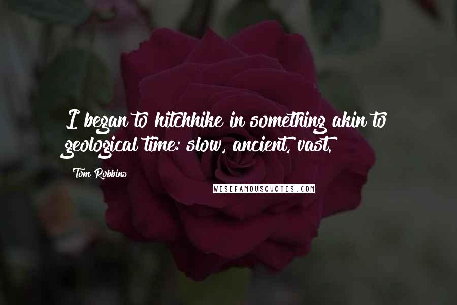 Tom Robbins quotes: I began to hitchhike in something akin to geological time: slow, ancient, vast.