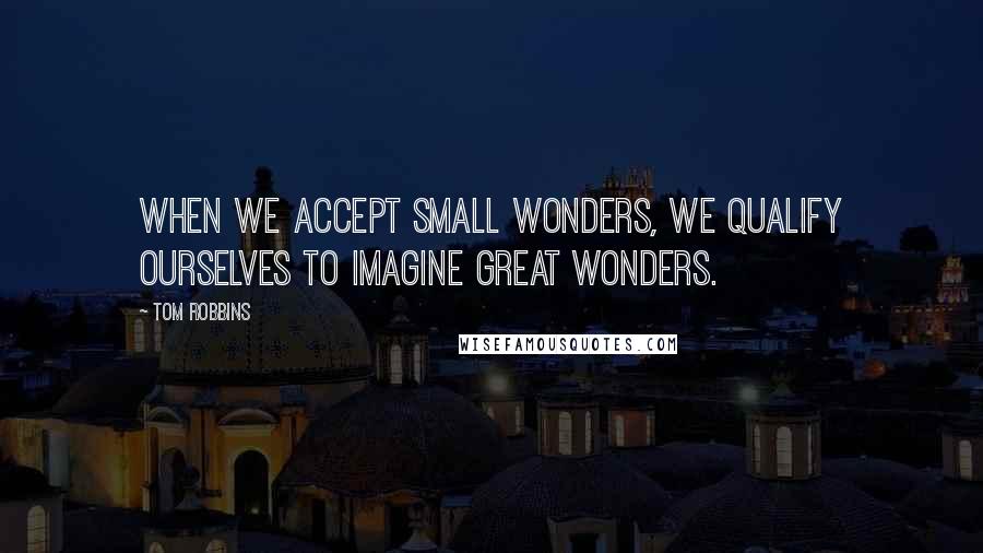 Tom Robbins quotes: When we accept small wonders, we qualify ourselves to imagine great wonders.