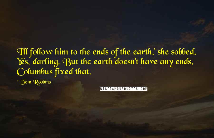 Tom Robbins quotes: I'll follow him to the ends of the earth,' she sobbed. Yes, darling. But the earth doesn't have any ends. Columbus fixed that.