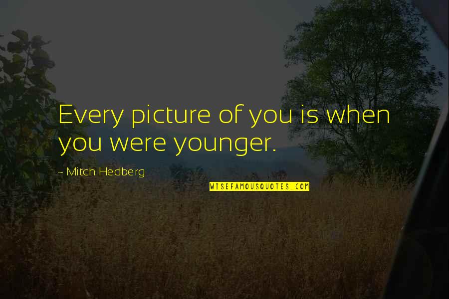 Tom Rosenbauer Quotes By Mitch Hedberg: Every picture of you is when you were Tom Rosenbauer Quotes By Mitch Hedberg: Every picture of you is when you were