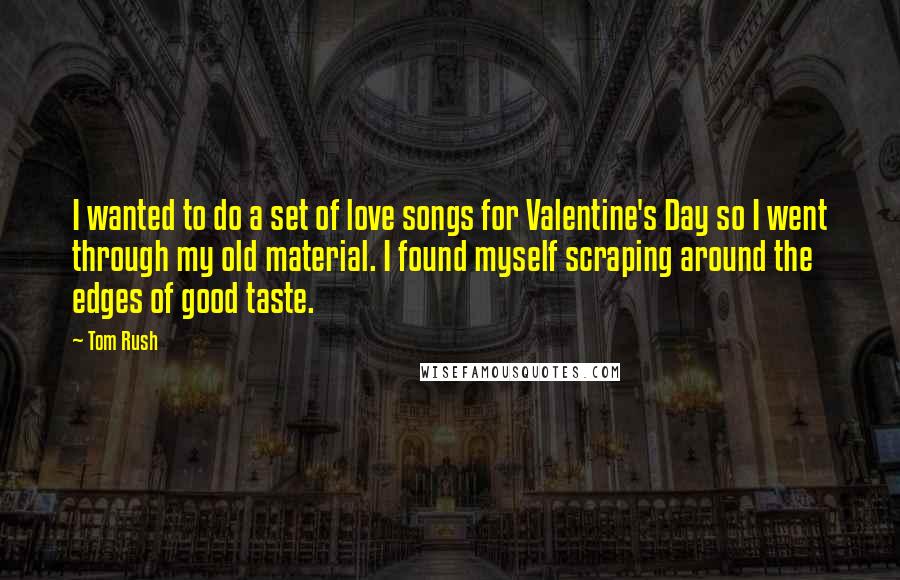 Tom Rush quotes: I wanted to do a set of love songs for Valentine's Day so I went through my old material. I found myself scraping around the edges of good taste.