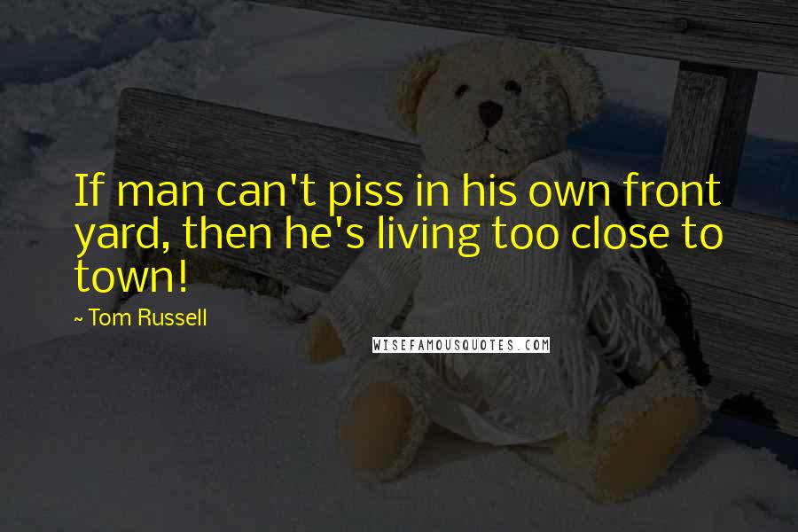 Tom Russell quotes: If man can't piss in his own front yard, then he's living too close to town!