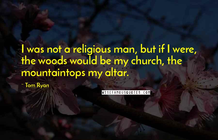 Tom Ryan quotes: I was not a religious man, but if I were, the woods would be my church, the mountaintops my altar.