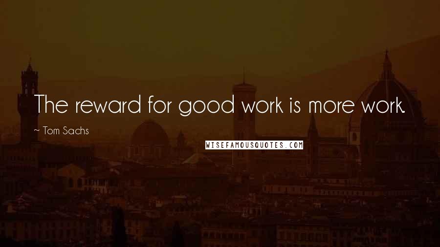 Tom Sachs quotes: The reward for good work is more work.