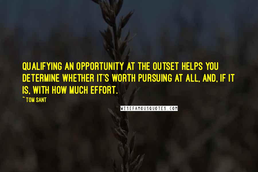 Tom Sant quotes: Qualifying an opportunity at the outset helps you determine whether it's worth pursuing at all, and, if it is, with how much effort.