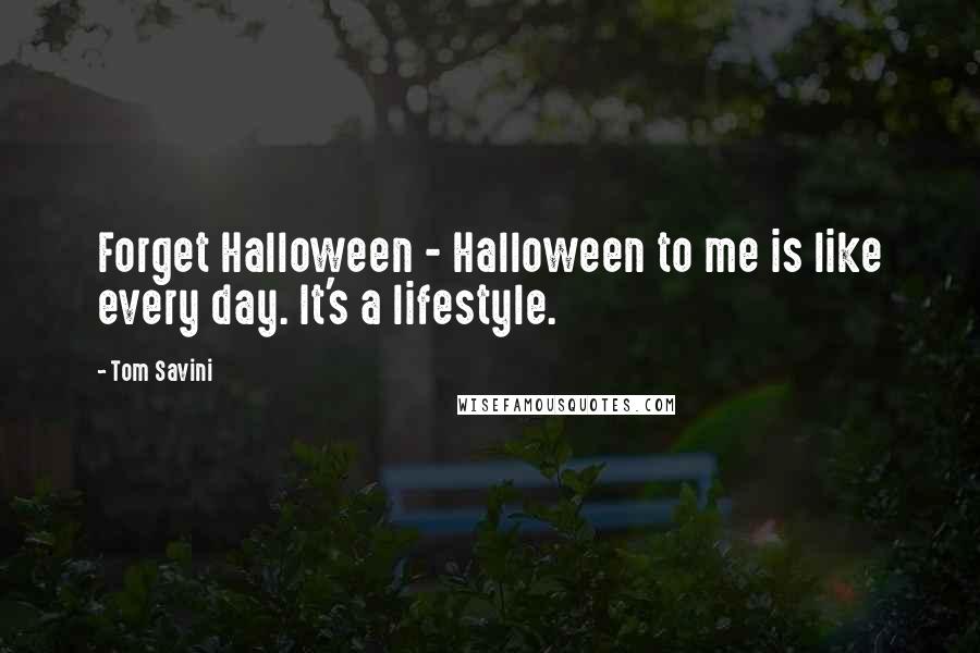 Tom Savini quotes: Forget Halloween - Halloween to me is like every day. It's a lifestyle.