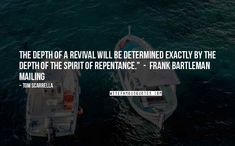 Tom Scarrella quotes: The depth of a revival will be determined exactly by the depth of the spirit of repentance." - Frank Bartleman Mailing Tom Scarrella quotes: The depth of a revival will be determined exactly by the depth of the spirit of repentance." - Frank Bartleman Mailing