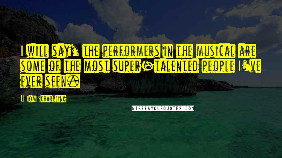 Tom Scharpling quotes: I will say, the performers in the musical are some of the most super-talented people I've ever seen.