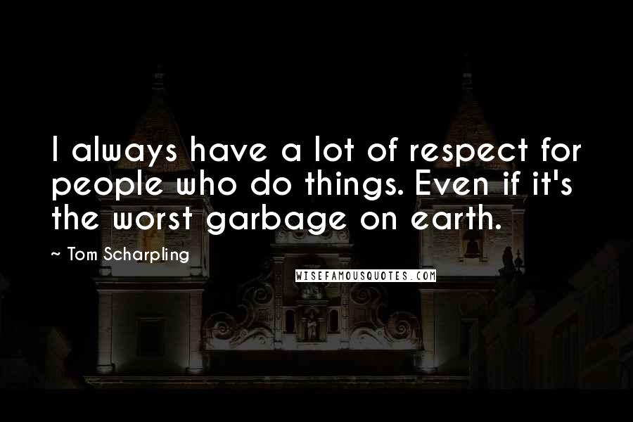 Tom Scharpling quotes: I always have a lot of respect for people who do things. Even if it's the worst garbage on earth.