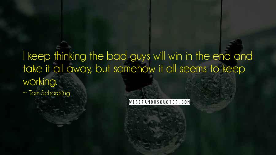 Tom Scharpling quotes: I keep thinking the bad guys will win in the end and take it all away, but somehow it all seems to keep working. Tom Scharpling quotes: I keep thinking the bad guys will win in the end and take it all away, but somehow it all seems to keep working.