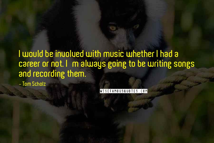 Tom Scholz quotes: I would be involved with music whether I had a career or not. I'm always going to be writing songs and recording them.