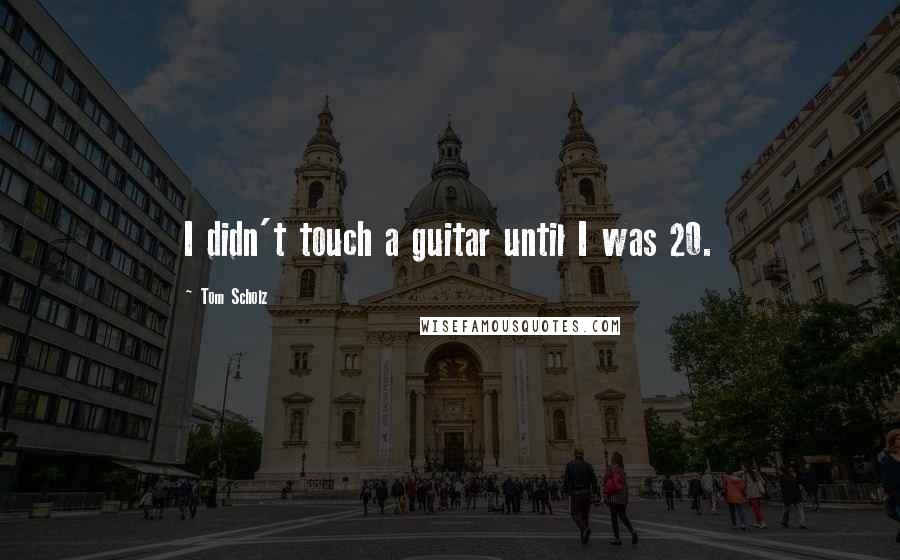 Tom Scholz quotes: I didn't touch a guitar until I was 20.